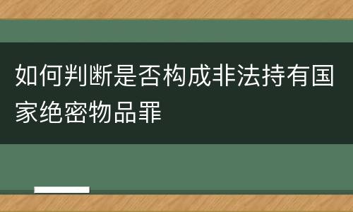 如何判断是否构成非法持有国家绝密物品罪