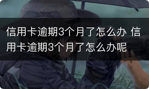 信用卡逾期3个月了怎么办 信用卡逾期3个月了怎么办呢