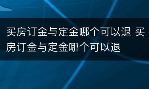 买房订金与定金哪个可以退 买房订金与定金哪个可以退