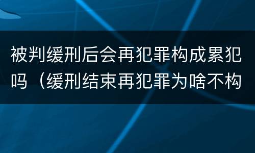 被判缓刑后会再犯罪构成累犯吗（缓刑结束再犯罪为啥不构成累犯）