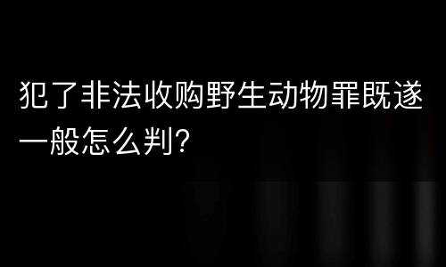 犯了非法收购野生动物罪既遂一般怎么判?