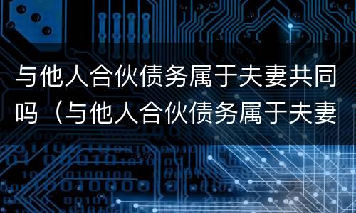 与他人合伙债务属于夫妻共同吗（与他人合伙债务属于夫妻共同吗）