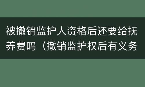 被撤销监护人资格后还要给抚养费吗（撤销监护权后有义务继续付抚养费吗）