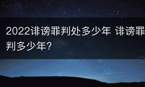 2022诽谤罪判处多少年 诽谤罪判多少年?