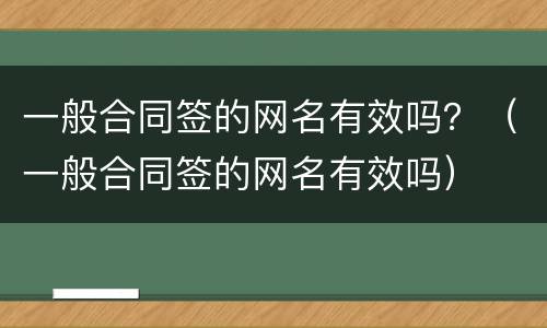 一般合同签的网名有效吗？（一般合同签的网名有效吗）