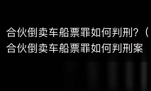 合伙倒卖车船票罪如何判刑?（合伙倒卖车船票罪如何判刑案例）