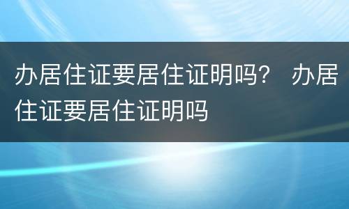 办居住证要居住证明吗？ 办居住证要居住证明吗