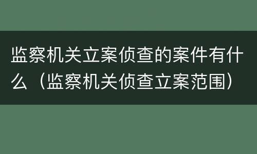 监察机关立案侦查的案件有什么（监察机关侦查立案范围）