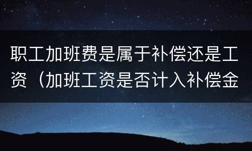 职工加班费是属于补偿还是工资（加班工资是否计入补偿金）