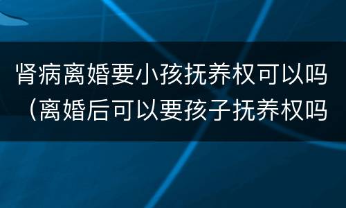肾病离婚要小孩抚养权可以吗（离婚后可以要孩子抚养权吗）