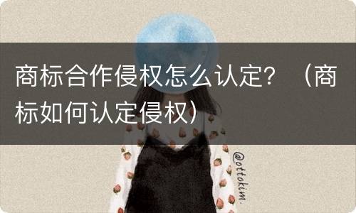 商标合作侵权怎么认定？（商标如何认定侵权）