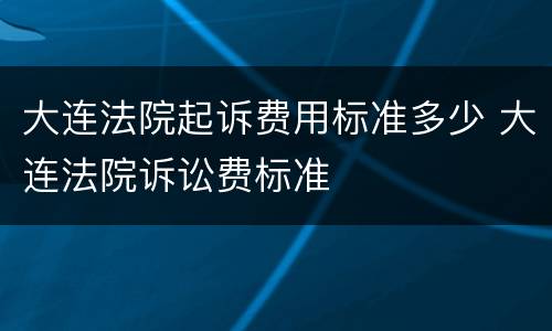 大连法院起诉费用标准多少 大连法院诉讼费标准