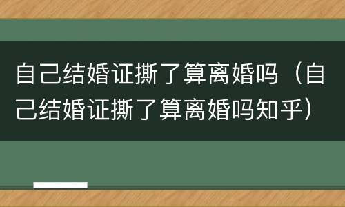自己结婚证撕了算离婚吗（自己结婚证撕了算离婚吗知乎）