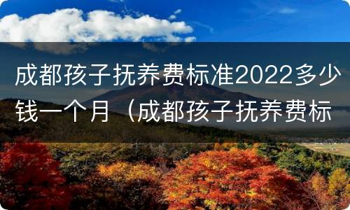 成都孩子抚养费标准2022多少钱一个月（成都孩子抚养费标准2022多少钱一个月呢）