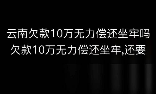 云南欠款10万无力偿还坐牢吗 欠款10万无力偿还坐牢,还要还钱吗