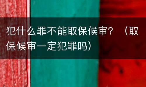 犯什么罪不能取保候审？（取保候审一定犯罪吗）