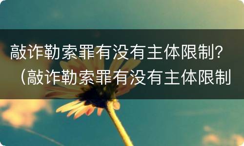 敲诈勒索罪有没有主体限制？（敲诈勒索罪有没有主体限制）