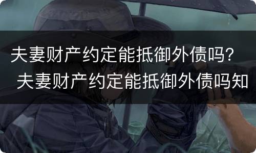 夫妻财产约定能抵御外债吗？ 夫妻财产约定能抵御外债吗知乎