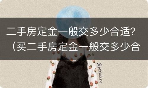 二手房定金一般交多少合适？（买二手房定金一般交多少合适）