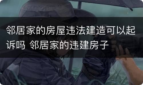 邻居家的房屋违法建造可以起诉吗 邻居家的违建房子