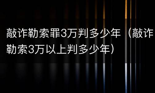敲诈勒索罪3万判多少年（敲诈勒索3万以上判多少年）