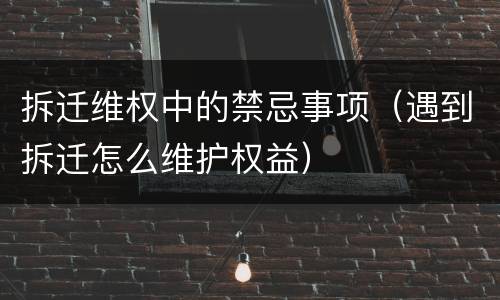 拆迁维权中的禁忌事项（遇到拆迁怎么维护权益）