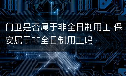 门卫是否属于非全日制用工 保安属于非全日制用工吗