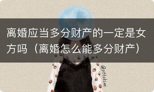 离婚应当多分财产的一定是女方吗（离婚怎么能多分财产）