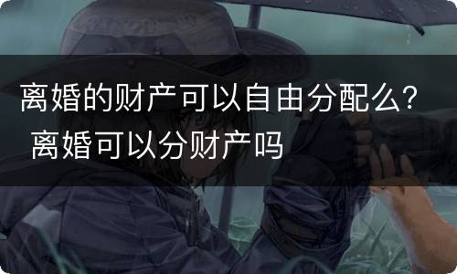 离婚的财产可以自由分配么？ 离婚可以分财产吗