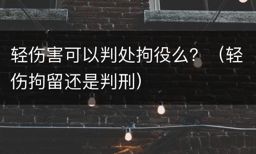 轻伤害可以判处拘役么？（轻伤拘留还是判刑）