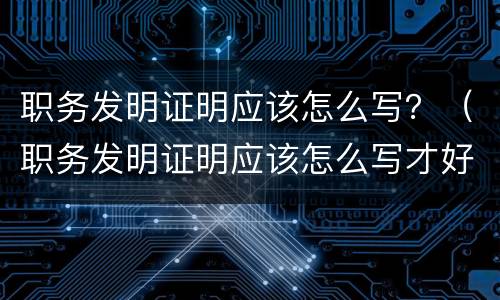 职务发明证明应该怎么写？（职务发明证明应该怎么写才好）