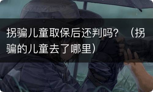 拐骗儿童取保后还判吗？（拐骗的儿童去了哪里）