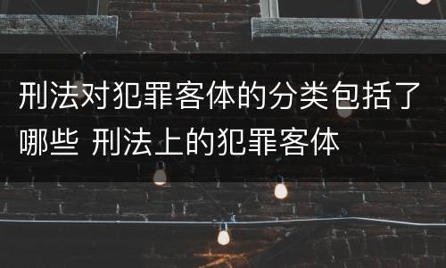 刑法对犯罪客体的分类包括了哪些 刑法上的犯罪客体