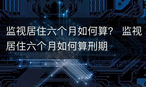 监视居住六个月如何算？ 监视居住六个月如何算刑期