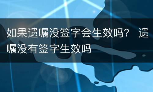 如果遗嘱没签字会生效吗？ 遗嘱没有签字生效吗
