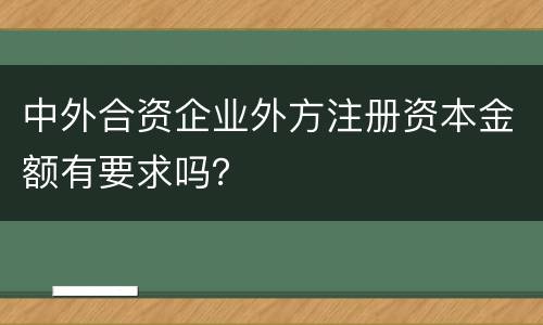 中外合资企业外方注册资本金额有要求吗？