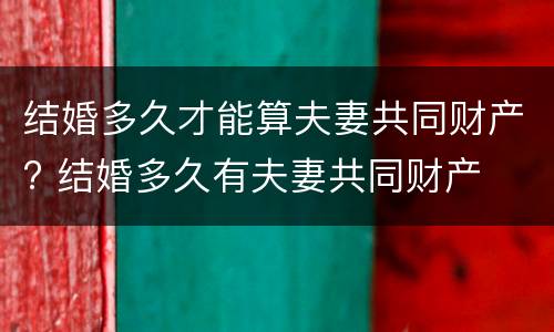 结婚多久才能算夫妻共同财产? 结婚多久有夫妻共同财产