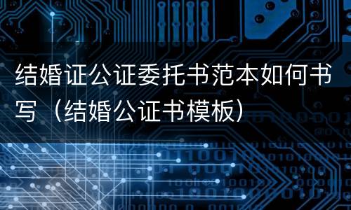 结婚证公证委托书范本如何书写（结婚公证书模板）