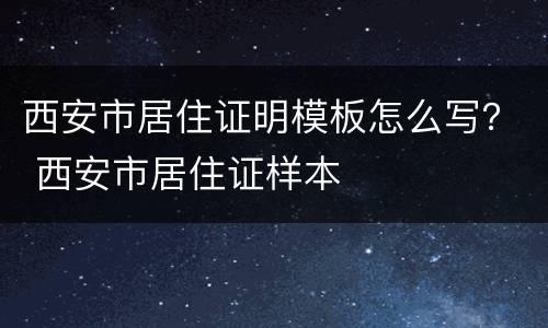 西安市居住证明模板怎么写？ 西安市居住证样本