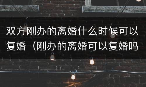 双方刚办的离婚什么时候可以复婚（刚办的离婚可以复婚吗）
