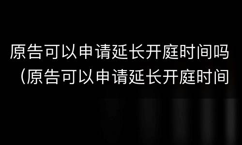 原告可以申请延长开庭时间吗（原告可以申请延长开庭时间吗法律规定）