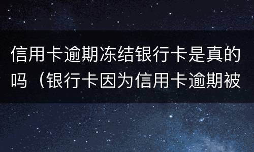 信用卡逾期冻结银行卡是真的吗（银行卡因为信用卡逾期被冻结）