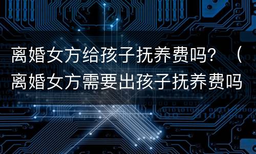 离婚女方给孩子抚养费吗？（离婚女方需要出孩子抚养费吗）