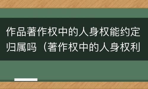 作品著作权中的人身权能约定归属吗（著作权中的人身权利）