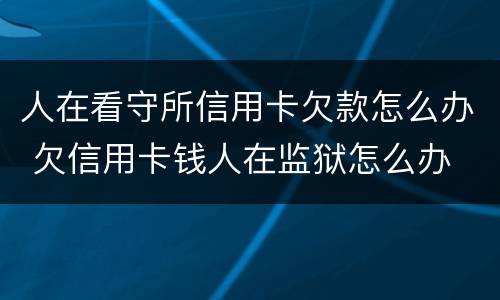 人在看守所信用卡欠款怎么办 欠信用卡钱人在监狱怎么办