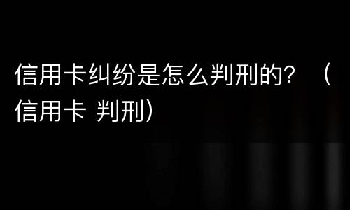 信用卡纠纷是怎么判刑的？（信用卡 判刑）