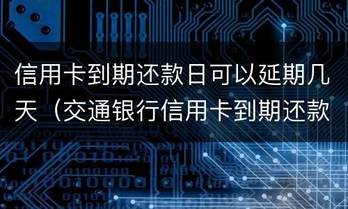 信用卡到期还款日可以延期几天（交通银行信用卡到期还款日可以延期几天）