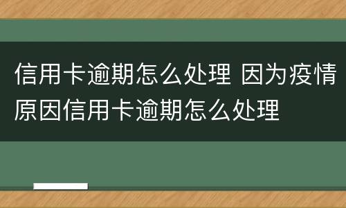 信用卡逾期怎么处理 因为疫情原因信用卡逾期怎么处理