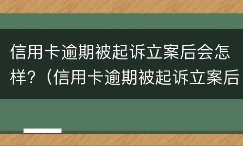 信用卡逾期被起诉立案后会怎样?（信用卡逾期被起诉立案后会怎样呢）
