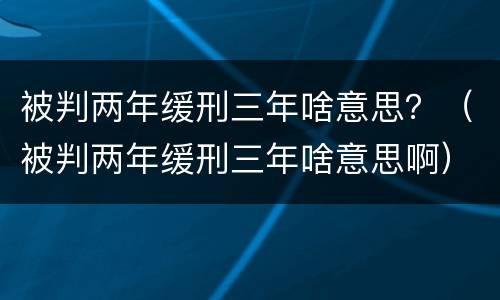 被判两年缓刑三年啥意思？（被判两年缓刑三年啥意思啊）